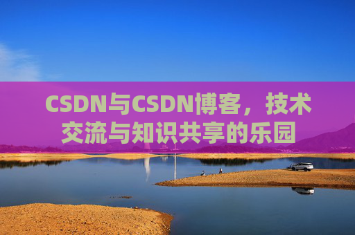 CSDN与CSDN博客，技术交流与知识共享的乐园